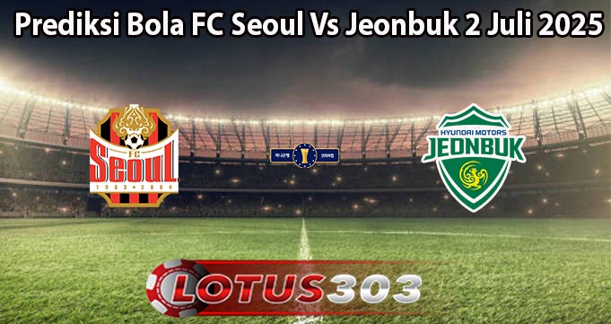 Prediksi Bola FC Seoul Vs Jeonbuk 2 Juli 2025