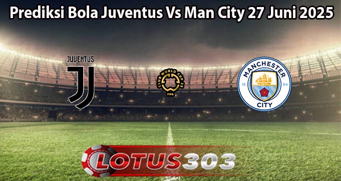 Prediksi Bola Juventus Vs Man City 27 Juni 2025